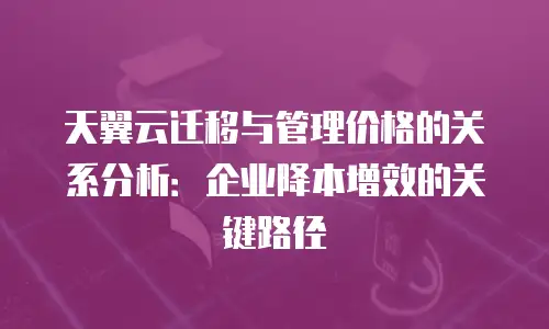 天翼云迁移与管理价格的关系分析：企业降本增效的关键路径