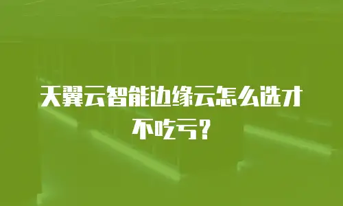天翼云智能边缘云怎么选才不吃亏？