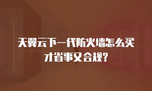 天翼云下一代防火墙怎么买才省事又合规？