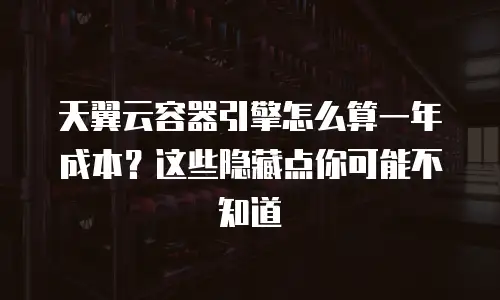 天翼云容器引擎怎么算一年成本？这些隐藏点你可能不知道