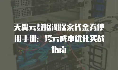 天翼云数据湖探索代金券使用手册：跨云成本优化实战指南