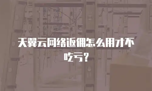 天翼云网络返佣怎么用才不吃亏？
