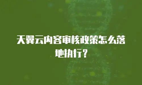 天翼云内容审核政策怎么落地执行？