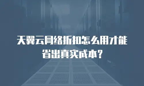天翼云网络折扣怎么用才能省出真实成本？