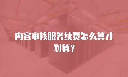 内容审核服务续费怎么算才划算？