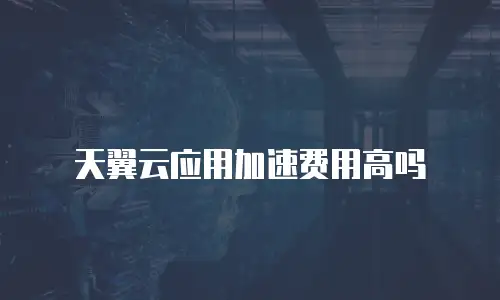 天翼云应用加速费用高吗