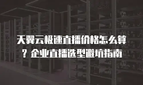 天翼云极速直播价格怎么算？企业直播选型避坑指南