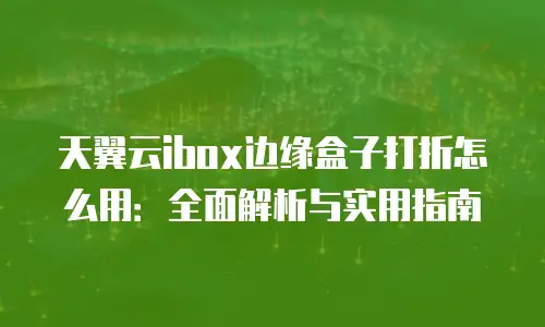 天翼云ibox边缘盒子打折怎么用：全面解析与实用指南
