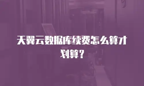 天翼云数据库续费怎么算才划算？