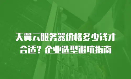 天翼云服务器价格多少钱才合适？企业选型避坑指南