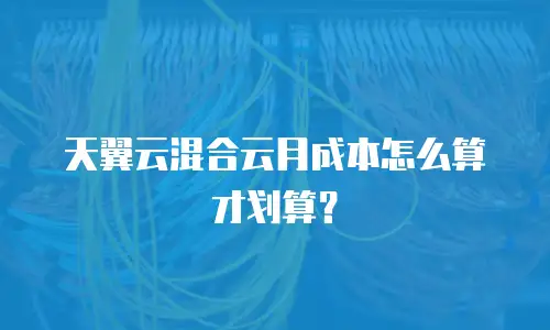 天翼云混合云月成本怎么算才划算？