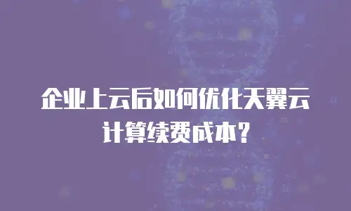 企业上云后如何优化天翼云计算续费成本？