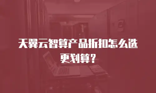 天翼云智算产品折扣怎么选更划算？