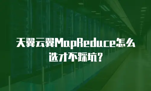 天翼云翼MapReduce怎么选才不踩坑？