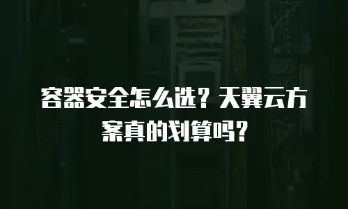 容器安全怎么选？天翼云方案真的划算吗？