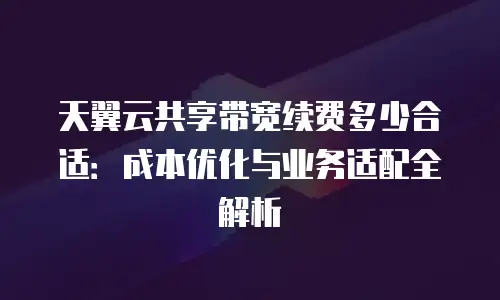 天翼云共享带宽续费多少合适：成本优化与业务适配全解析