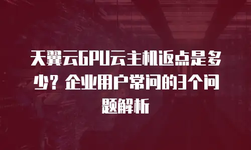 天翼云GPU云主机返点是多少？企业用户常问的3个问题解析