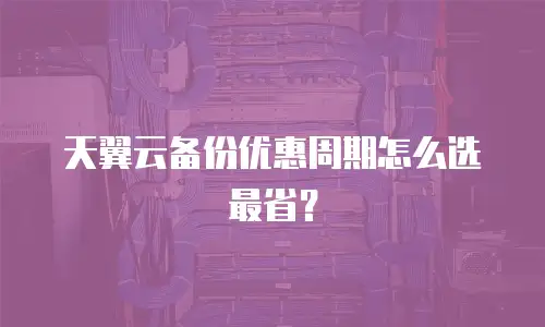 天翼云备份优惠周期怎么选最省？