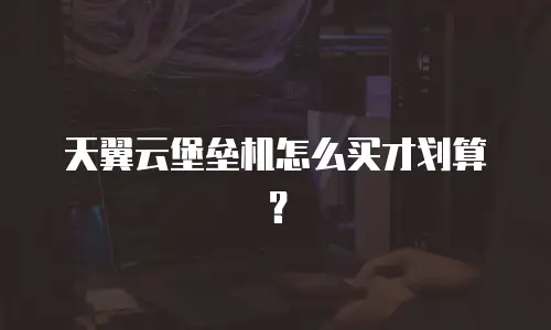 天翼云堡垒机怎么买才划算？