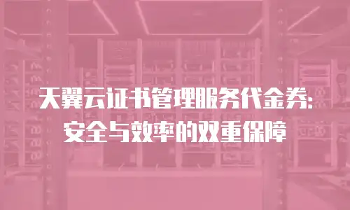 天翼云证书管理服务代金券：安全与效率的双重保障