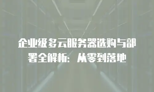 企业级多云服务器选购与部署全解析：从零到落地