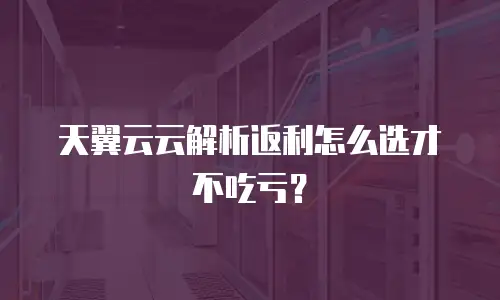 天翼云云解析返利怎么选才不吃亏？