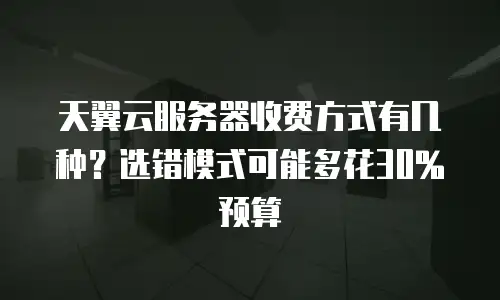 天翼云服务器收费方式有几种？选错模式可能多花30%预算