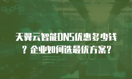 天翼云智能DNS优惠多少钱？企业如何选最优方案？