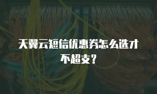 天翼云短信优惠券怎么选才不超支？
