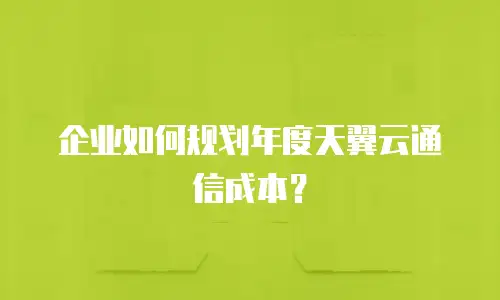 企业如何规划年度天翼云通信成本？