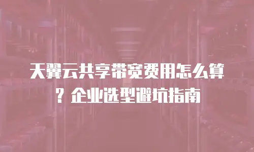 天翼云共享带宽费用怎么算？企业选型避坑指南