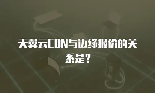 天翼云CDN与边缘报价的关系是？