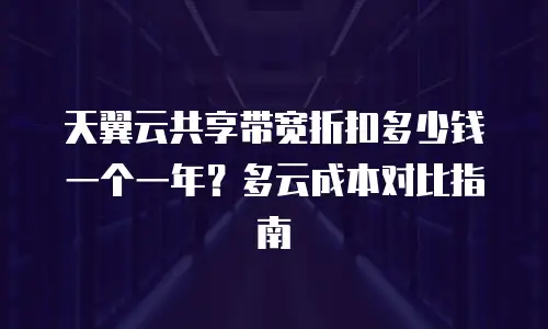 天翼云共享带宽折扣多少钱一个一年？多云成本对比指南