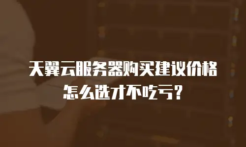 天翼云服务器购买建议价格怎么选才不吃亏？