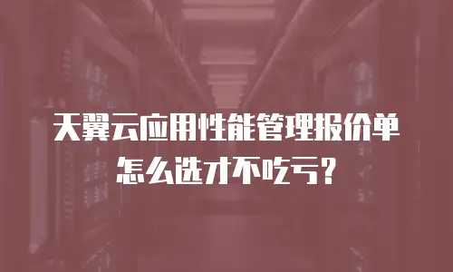 天翼云应用性能管理报价单怎么选才不吃亏？