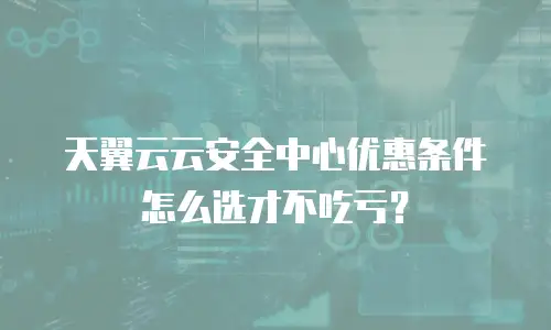 天翼云云安全中心优惠条件怎么选才不吃亏？
