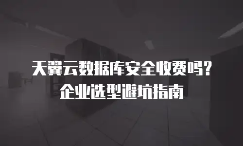 天翼云数据库安全收费吗？企业选型避坑指南