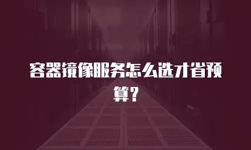 容器镜像服务怎么选才省预算？