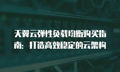 天翼云弹性负载均衡购买指南：打造高效稳定的云架构
