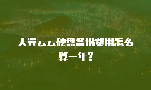 天翼云云硬盘备份费用怎么算一年？