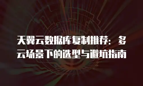 天翼云数据库复制推荐：多云场景下的选型与避坑指南