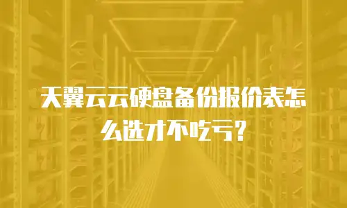 天翼云云硬盘备份报价表怎么选才不吃亏？