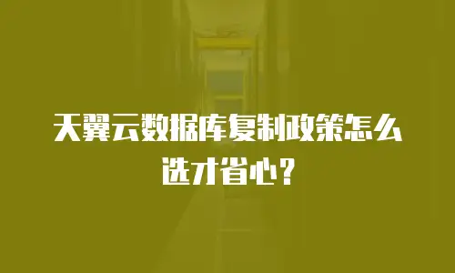天翼云数据库复制政策怎么选才省心？
