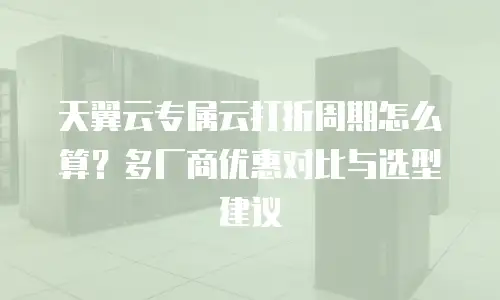 天翼云专属云打折周期怎么算？多厂商优惠对比与选型建议