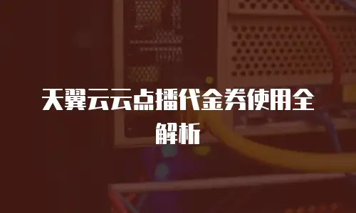 天翼云云点播代金券使用全解析
