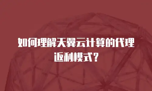 如何理解天翼云计算的代理返利模式？