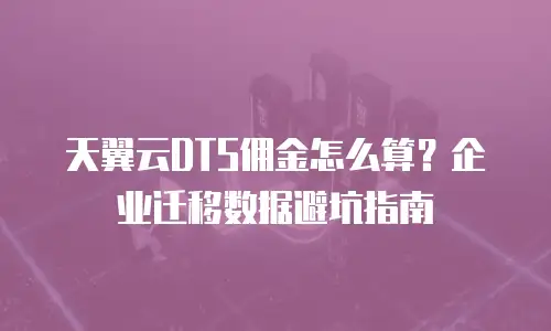 天翼云DTS佣金怎么算？企业迁移数据避坑指南