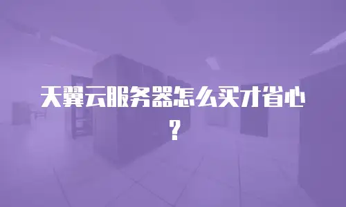 天翼云服务器怎么买才省心？