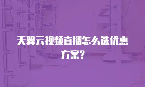 天翼云视频直播怎么选优惠方案？