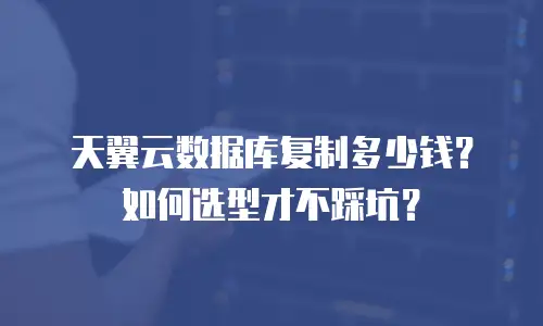 天翼云数据库复制多少钱？如何选型才不踩坑？